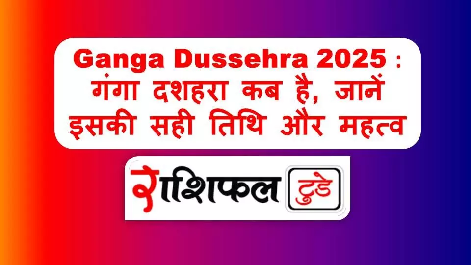 Ganga Dussehra 2025 : गंगा दशहरा कब है, जानें इसकी सही तिथि और महत्व