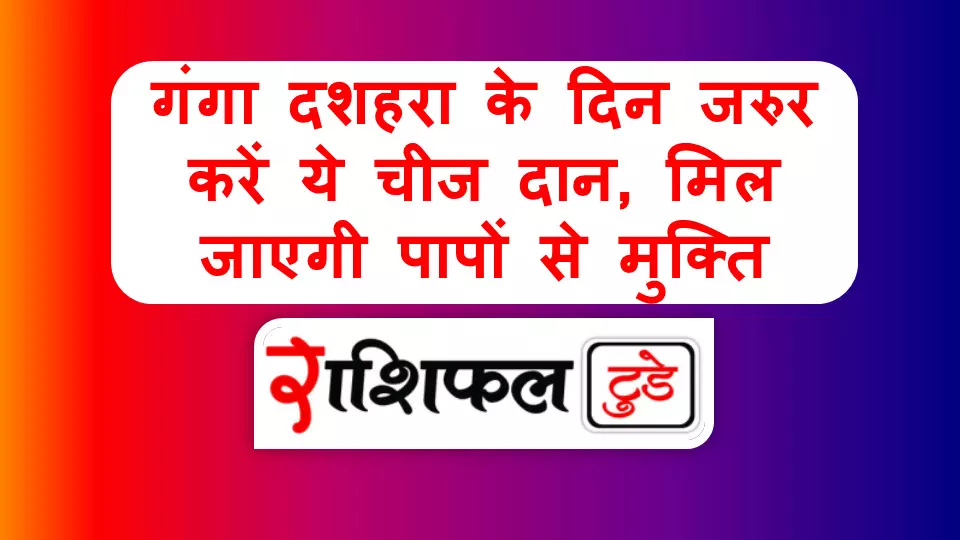 Ganga Dussehra 2025 : गंगा दशहरा के दिन जरुर करें ये चीज दान, मिल जाएगी पापों से मुक्ति