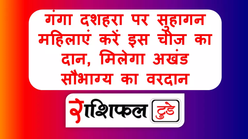 Ganga Dussehra 2025 : गंगा दशहरा पर सुहागन महिलाएं करें इस चीज का दान, मिलेगा अखंड सौभाग्य का वरदान